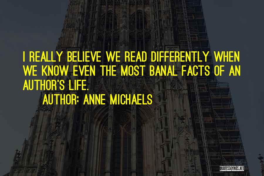 Anne Michaels Quotes: I Really Believe We Read Differently When We Know Even The Most Banal Facts Of An Author's Life.