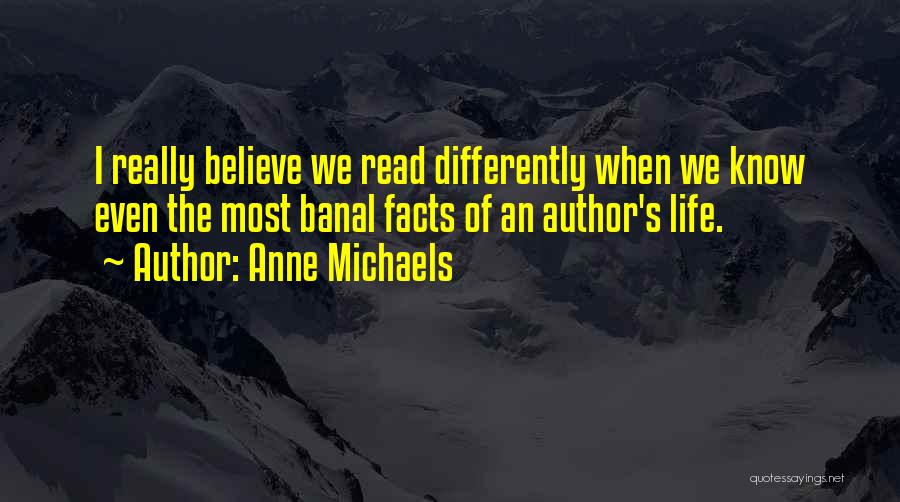 Anne Michaels Quotes: I Really Believe We Read Differently When We Know Even The Most Banal Facts Of An Author's Life.