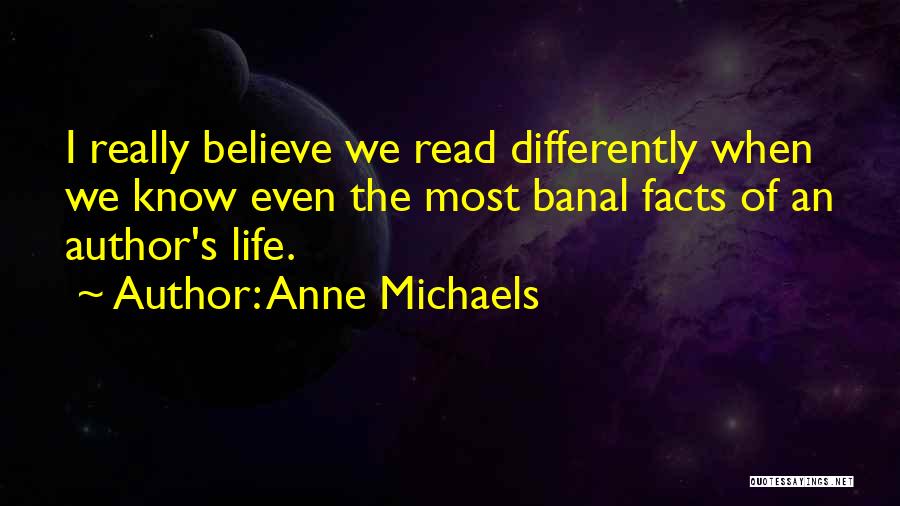 Anne Michaels Quotes: I Really Believe We Read Differently When We Know Even The Most Banal Facts Of An Author's Life.