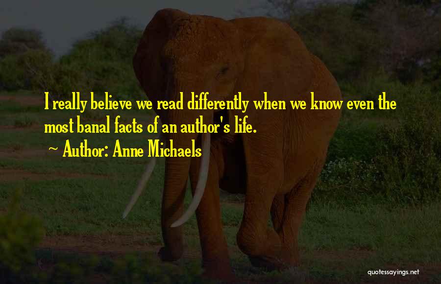 Anne Michaels Quotes: I Really Believe We Read Differently When We Know Even The Most Banal Facts Of An Author's Life.