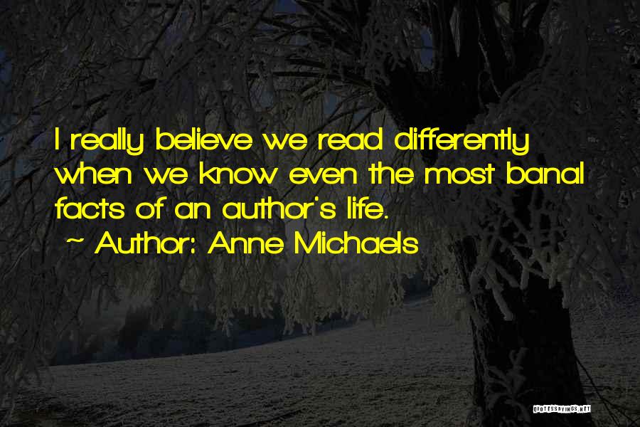 Anne Michaels Quotes: I Really Believe We Read Differently When We Know Even The Most Banal Facts Of An Author's Life.