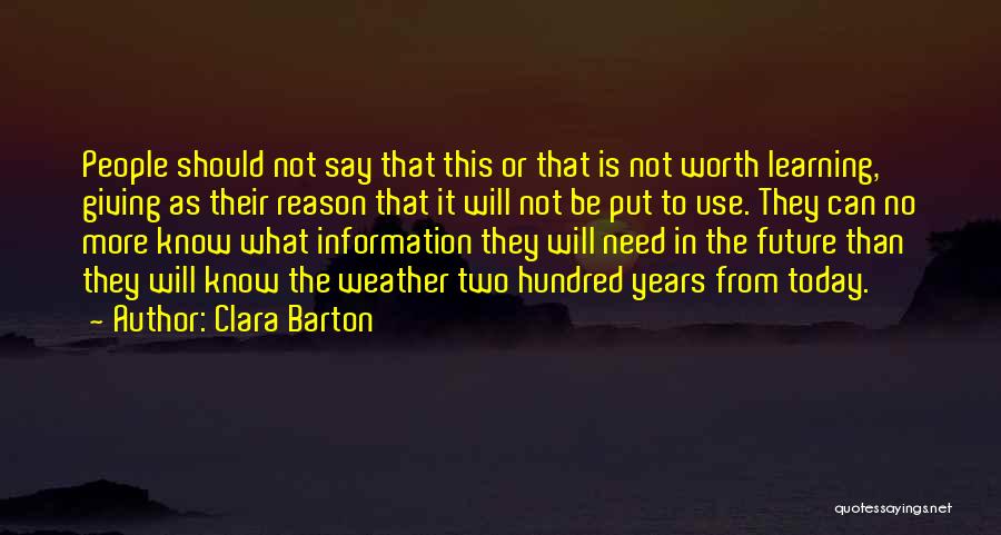 Clara Barton Quotes: People Should Not Say That This Or That Is Not Worth Learning, Giving As Their Reason That It Will Not