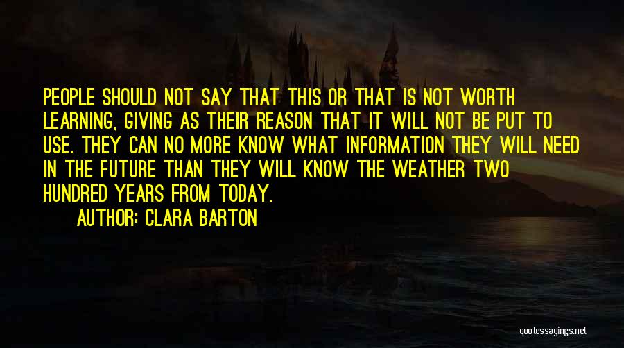 Clara Barton Quotes: People Should Not Say That This Or That Is Not Worth Learning, Giving As Their Reason That It Will Not