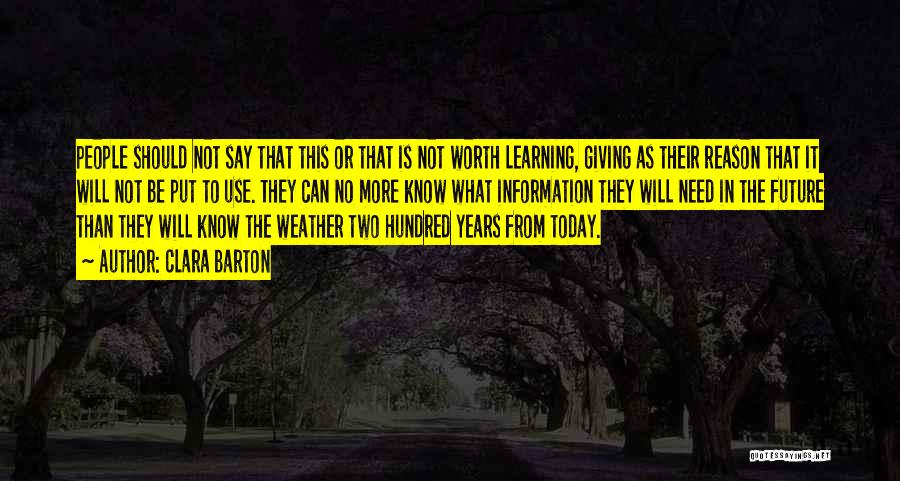 Clara Barton Quotes: People Should Not Say That This Or That Is Not Worth Learning, Giving As Their Reason That It Will Not