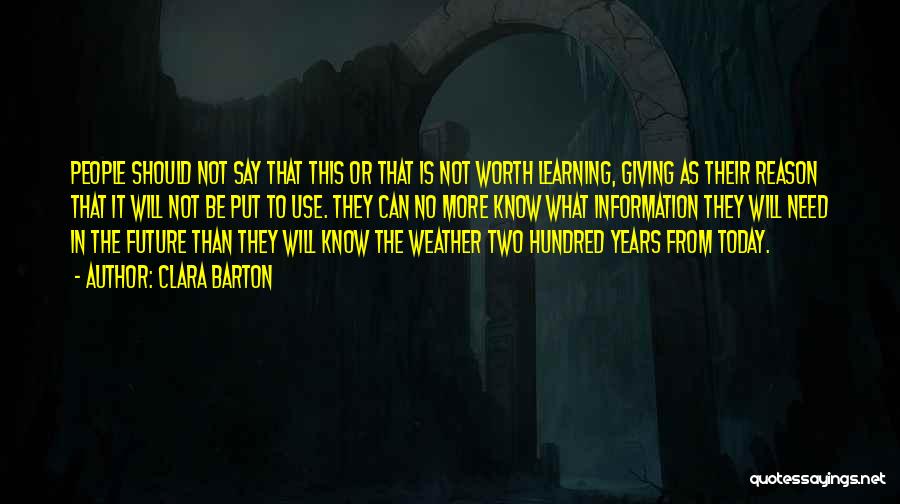 Clara Barton Quotes: People Should Not Say That This Or That Is Not Worth Learning, Giving As Their Reason That It Will Not