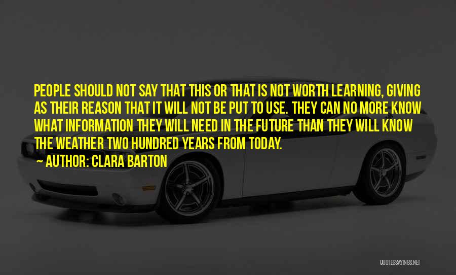 Clara Barton Quotes: People Should Not Say That This Or That Is Not Worth Learning, Giving As Their Reason That It Will Not