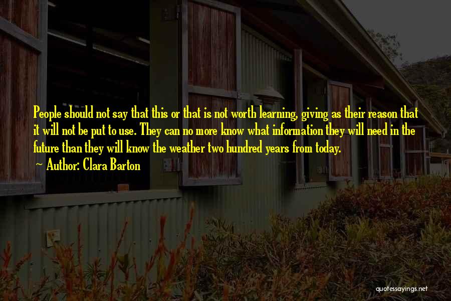 Clara Barton Quotes: People Should Not Say That This Or That Is Not Worth Learning, Giving As Their Reason That It Will Not