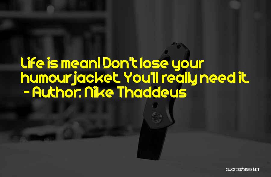 Nike Thaddeus Quotes: Life Is Mean! Don't Lose Your Humour Jacket. You'll Really Need It.