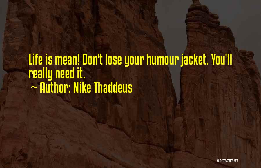 Nike Thaddeus Quotes: Life Is Mean! Don't Lose Your Humour Jacket. You'll  Really Need It. ...