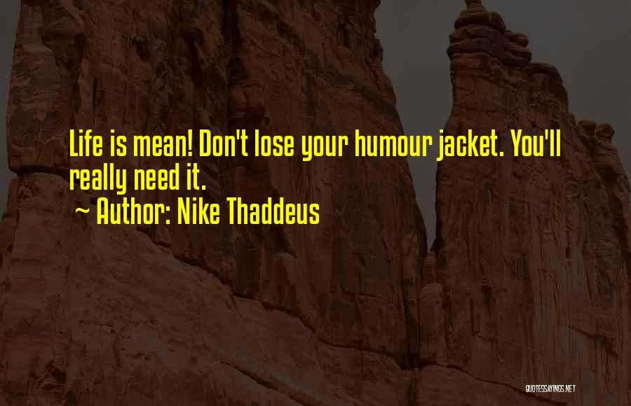 Nike Thaddeus Quotes: Life Is Mean! Don't Lose Your Humour Jacket. You'll Really Need It.