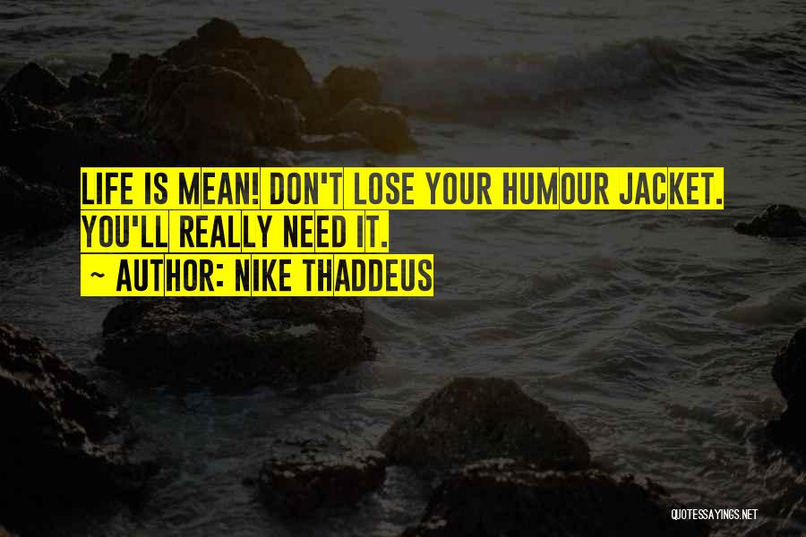Nike Thaddeus Quotes: Life Is Mean! Don't Lose Your Humour Jacket. You'll Really Need It.
