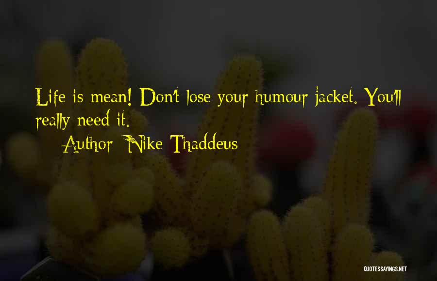 Nike Thaddeus Quotes: Life Is Mean! Don't Lose Your Humour Jacket. You'll Really Need It.