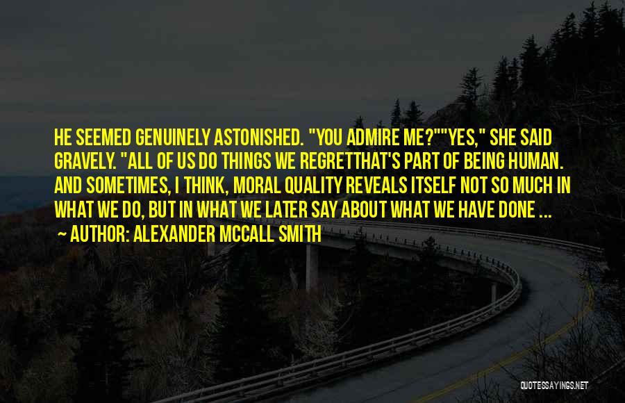 Alexander McCall Smith Quotes: He Seemed Genuinely Astonished. You Admire Me?yes, She Said Gravely. All Of Us Do Things We Regretthat's Part Of Being