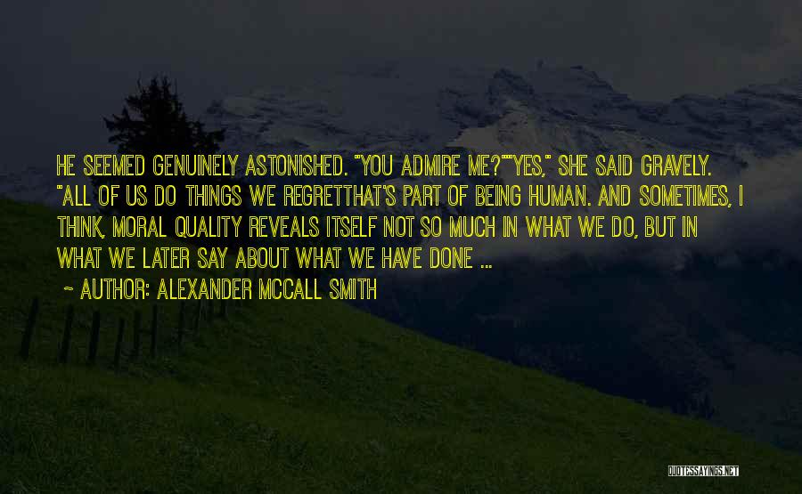Alexander McCall Smith Quotes: He Seemed Genuinely Astonished. You Admire Me?yes, She Said Gravely. All Of Us Do Things We Regretthat's Part Of Being