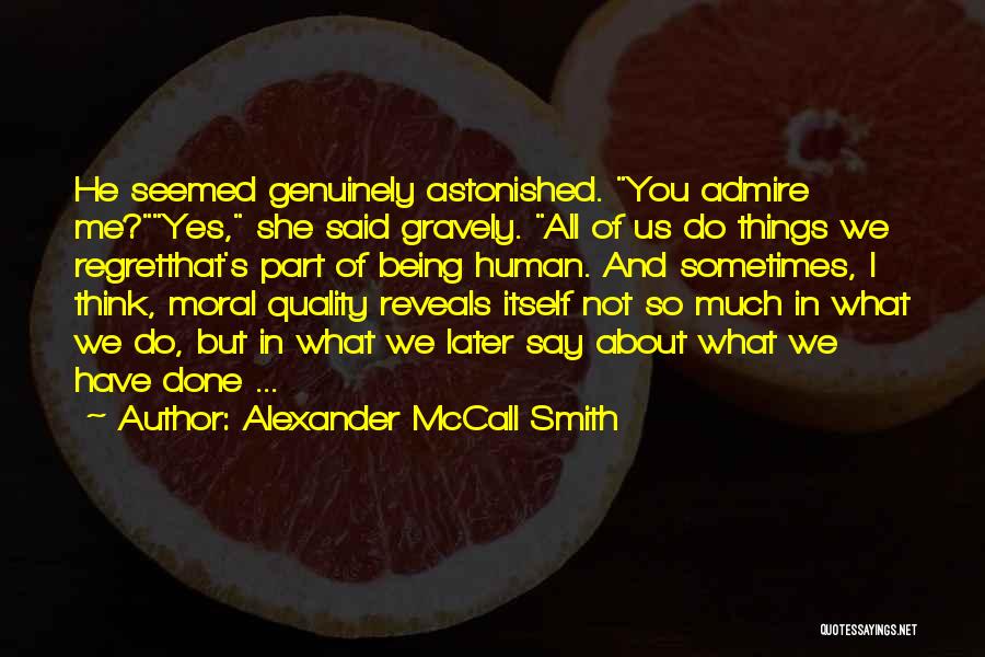 Alexander McCall Smith Quotes: He Seemed Genuinely Astonished. You Admire Me?yes, She Said Gravely. All Of Us Do Things We Regretthat's Part Of Being