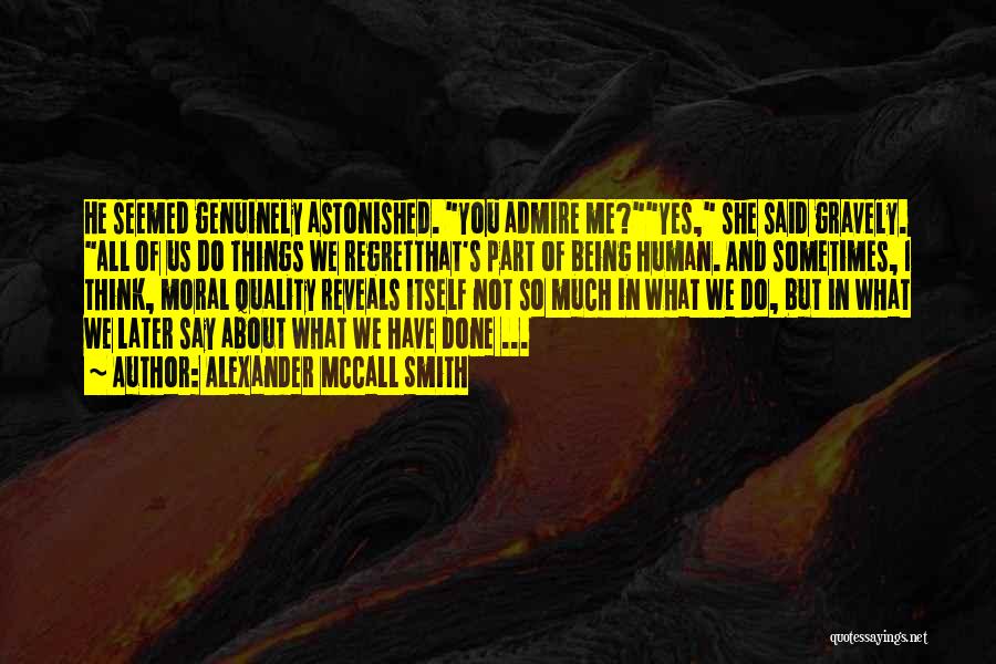 Alexander McCall Smith Quotes: He Seemed Genuinely Astonished. You Admire Me?yes, She Said Gravely. All Of Us Do Things We Regretthat's Part Of Being