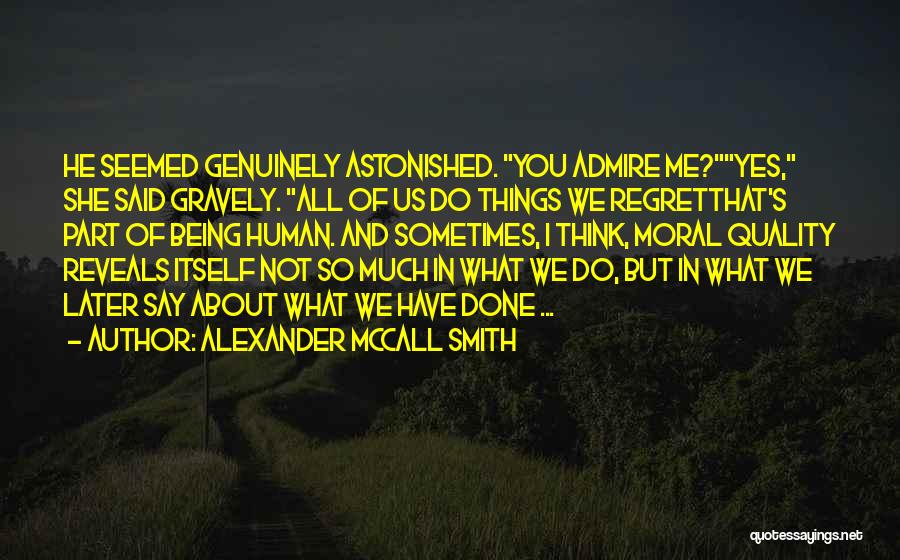 Alexander McCall Smith Quotes: He Seemed Genuinely Astonished. You Admire Me?yes, She Said Gravely. All Of Us Do Things We Regretthat's Part Of Being