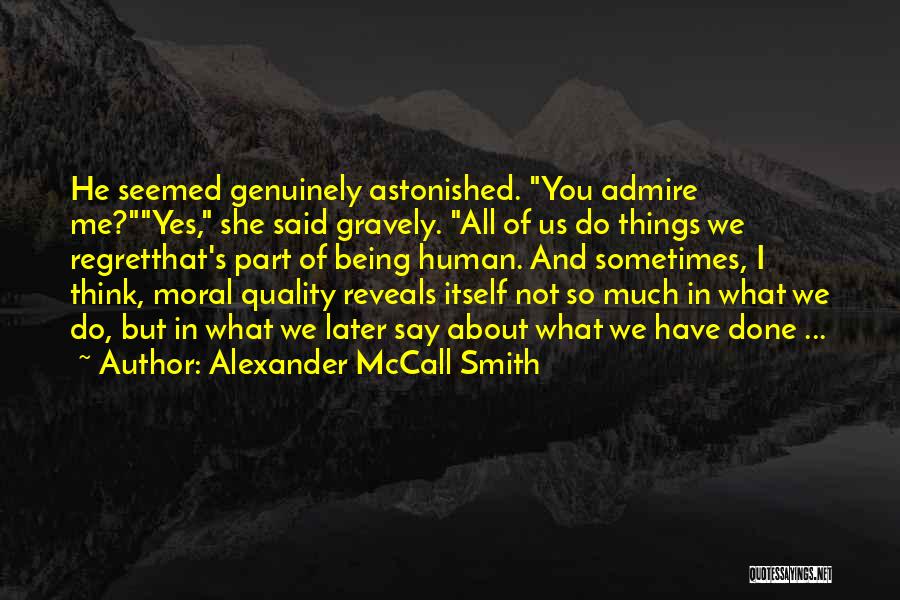 Alexander McCall Smith Quotes: He Seemed Genuinely Astonished. You Admire Me?yes, She Said Gravely. All Of Us Do Things We Regretthat's Part Of Being