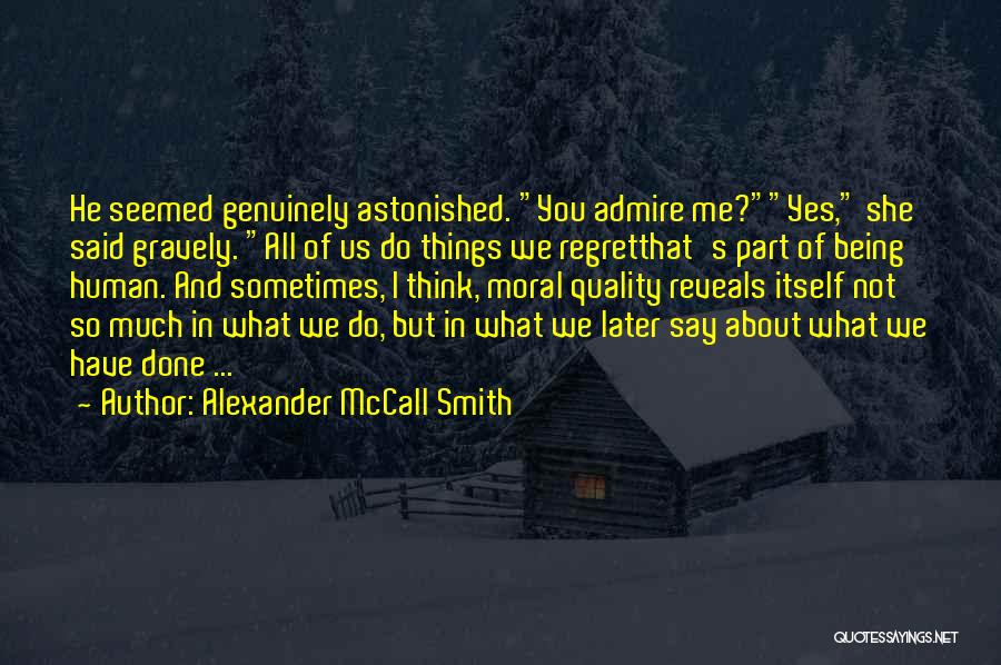 Alexander McCall Smith Quotes: He Seemed Genuinely Astonished. You Admire Me?yes, She Said Gravely. All Of Us Do Things We Regretthat's Part Of Being