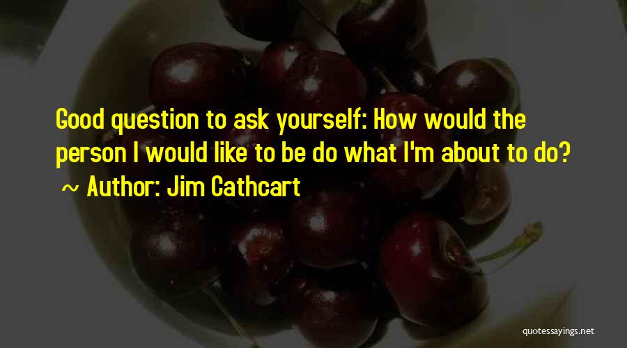Jim Cathcart Quotes: Good Question To Ask Yourself: How Would The Person I Would Like To Be Do What I'm About To Do?