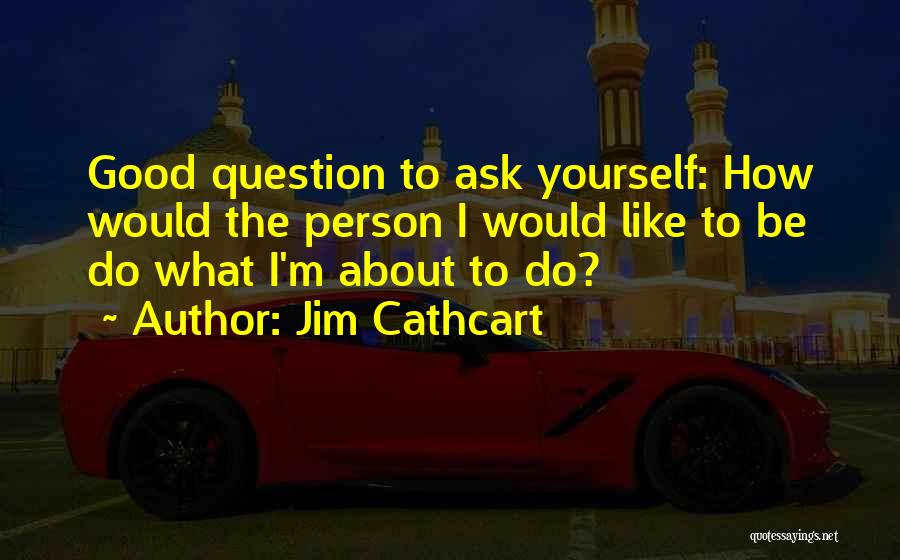 Jim Cathcart Quotes: Good Question To Ask Yourself: How Would The Person I Would Like To Be Do What I'm About To Do?