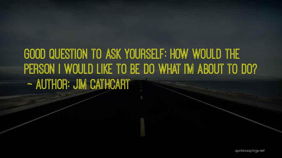 Jim Cathcart Quotes: Good Question To Ask Yourself: How Would The Person I Would Like To Be Do What I'm About To Do?