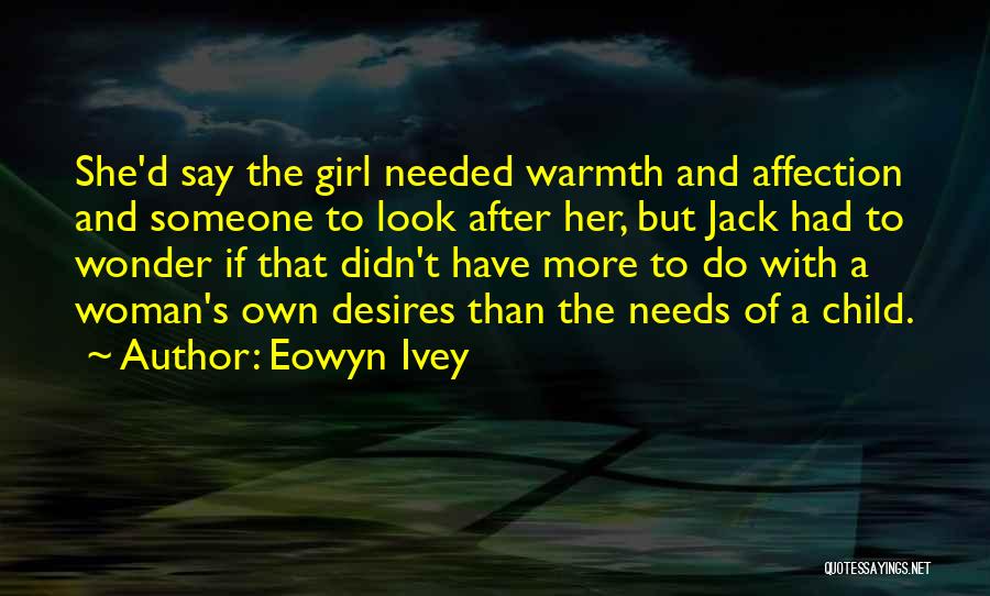 Eowyn Ivey Quotes: She'd Say The Girl Needed Warmth And Affection And Someone To Look After Her, But Jack Had To Wonder If