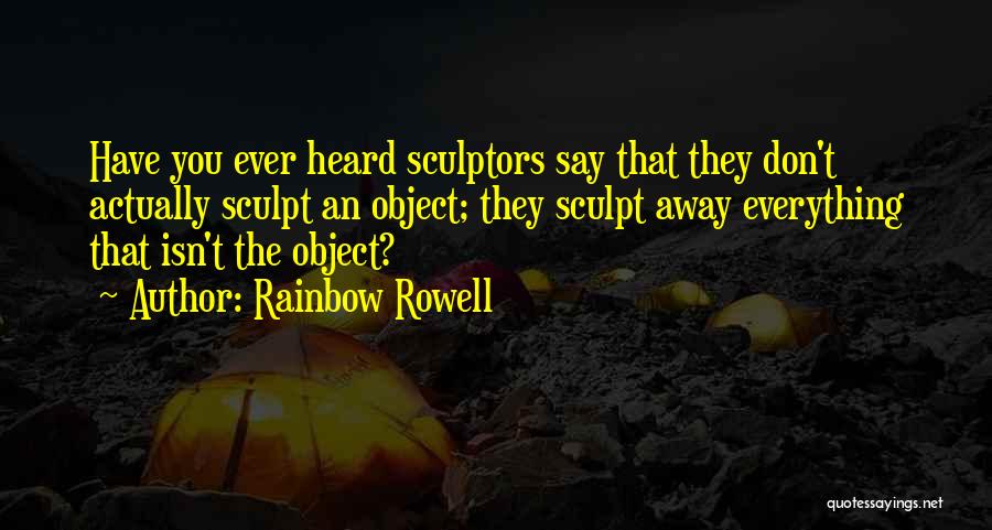 Rainbow Rowell Quotes: Have You Ever Heard Sculptors Say That They Don't Actually Sculpt An Object; They Sculpt Away Everything That Isn't The