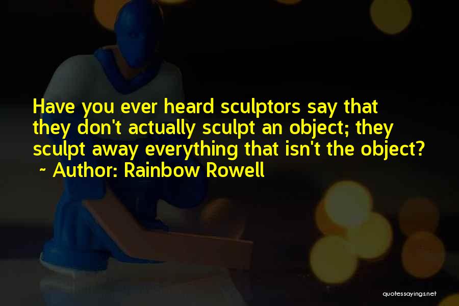Rainbow Rowell Quotes: Have You Ever Heard Sculptors Say That They Don't Actually Sculpt An Object; They Sculpt Away Everything That Isn't The