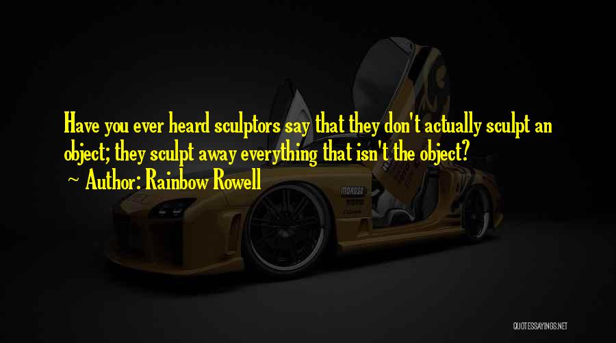 Rainbow Rowell Quotes: Have You Ever Heard Sculptors Say That They Don't Actually Sculpt An Object; They Sculpt Away Everything That Isn't The