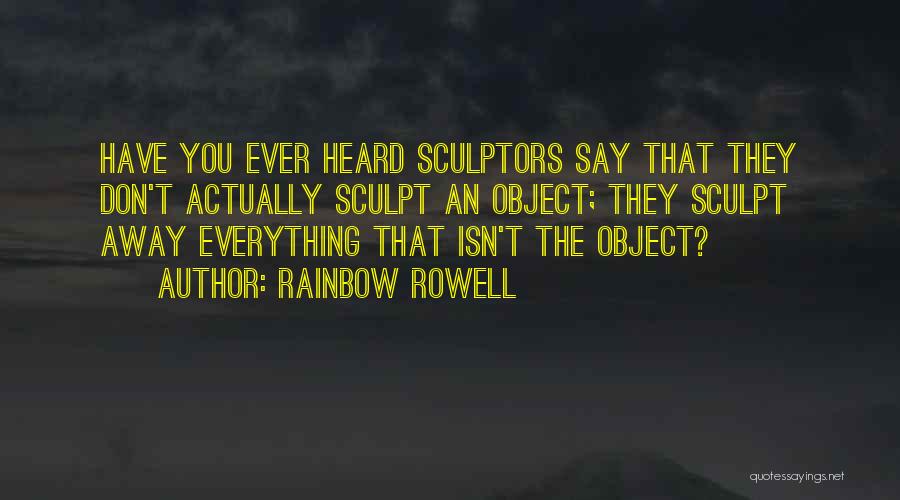 Rainbow Rowell Quotes: Have You Ever Heard Sculptors Say That They Don't Actually Sculpt An Object; They Sculpt Away Everything That Isn't The