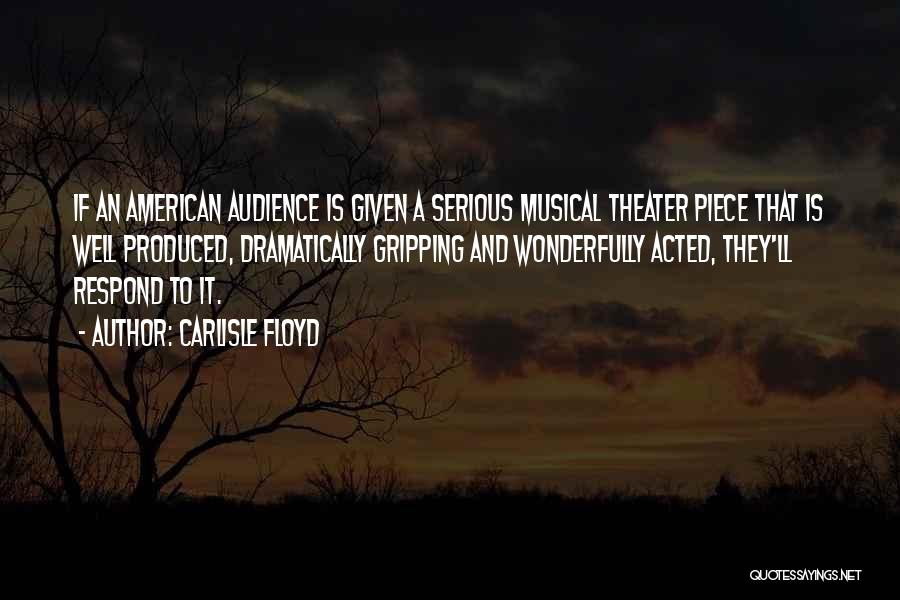 Carlisle Floyd Quotes: If An American Audience Is Given A Serious Musical Theater Piece That Is Well Produced, Dramatically Gripping And Wonderfully Acted,