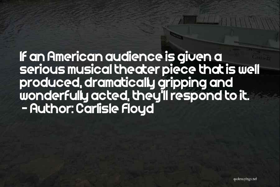 Carlisle Floyd Quotes: If An American Audience Is Given A Serious Musical Theater Piece That Is Well Produced, Dramatically Gripping And Wonderfully Acted,