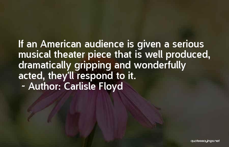 Carlisle Floyd Quotes: If An American Audience Is Given A Serious Musical Theater Piece That Is Well Produced, Dramatically Gripping And Wonderfully Acted,