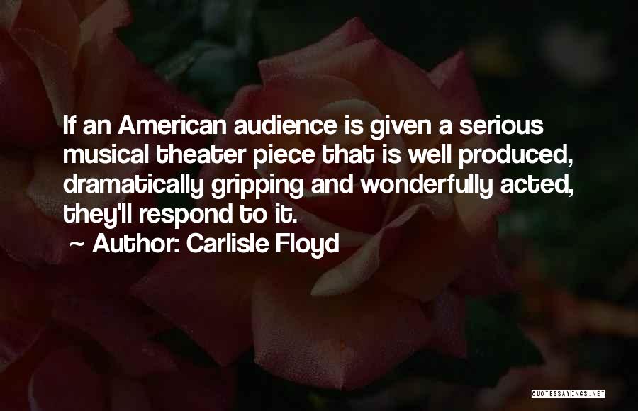 Carlisle Floyd Quotes: If An American Audience Is Given A Serious Musical Theater Piece That Is Well Produced, Dramatically Gripping And Wonderfully Acted,