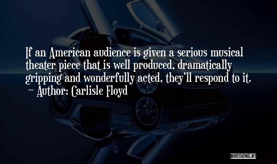 Carlisle Floyd Quotes: If An American Audience Is Given A Serious Musical Theater Piece That Is Well Produced, Dramatically Gripping And Wonderfully Acted,