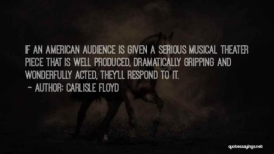 Carlisle Floyd Quotes: If An American Audience Is Given A Serious Musical Theater Piece That Is Well Produced, Dramatically Gripping And Wonderfully Acted,