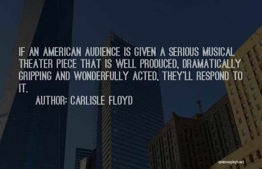 Carlisle Floyd Quotes: If An American Audience Is Given A Serious Musical Theater Piece That Is Well Produced, Dramatically Gripping And Wonderfully Acted,