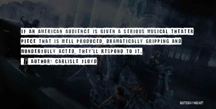 Carlisle Floyd Quotes: If An American Audience Is Given A Serious Musical Theater Piece That Is Well Produced, Dramatically Gripping And Wonderfully Acted,