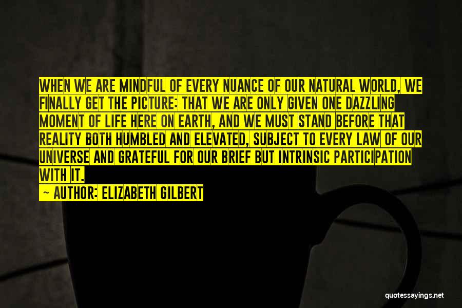Elizabeth Gilbert Quotes: When We Are Mindful Of Every Nuance Of Our Natural World, We Finally Get The Picture: That We Are Only