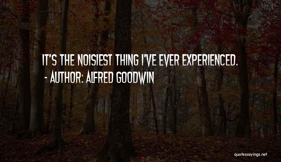 Alfred Goodwin Quotes: It's The Noisiest Thing I've Ever Experienced.