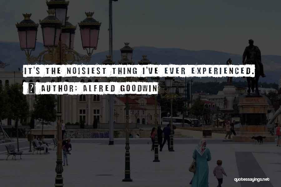 Alfred Goodwin Quotes: It's The Noisiest Thing I've Ever Experienced.