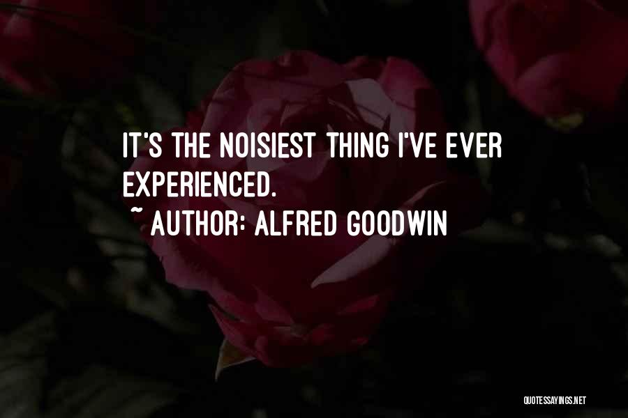 Alfred Goodwin Quotes: It's The Noisiest Thing I've Ever Experienced.