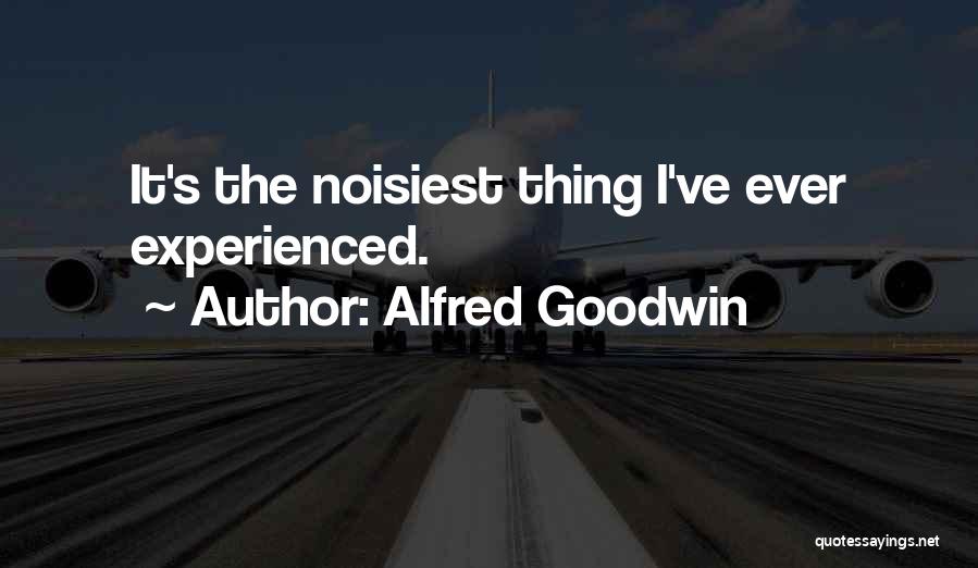 Alfred Goodwin Quotes: It's The Noisiest Thing I've Ever Experienced.