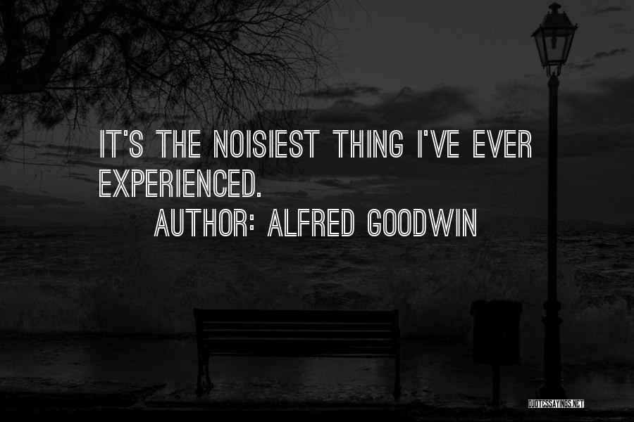 Alfred Goodwin Quotes: It's The Noisiest Thing I've Ever Experienced.