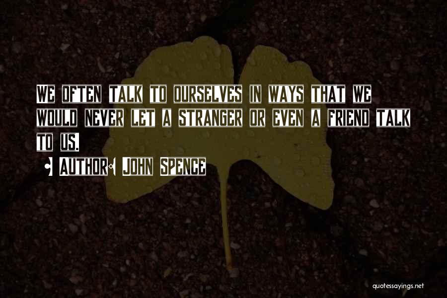 John Spence Quotes: We Often Talk To Ourselves In Ways That We Would Never Let A Stranger Or Even A Friend Talk To