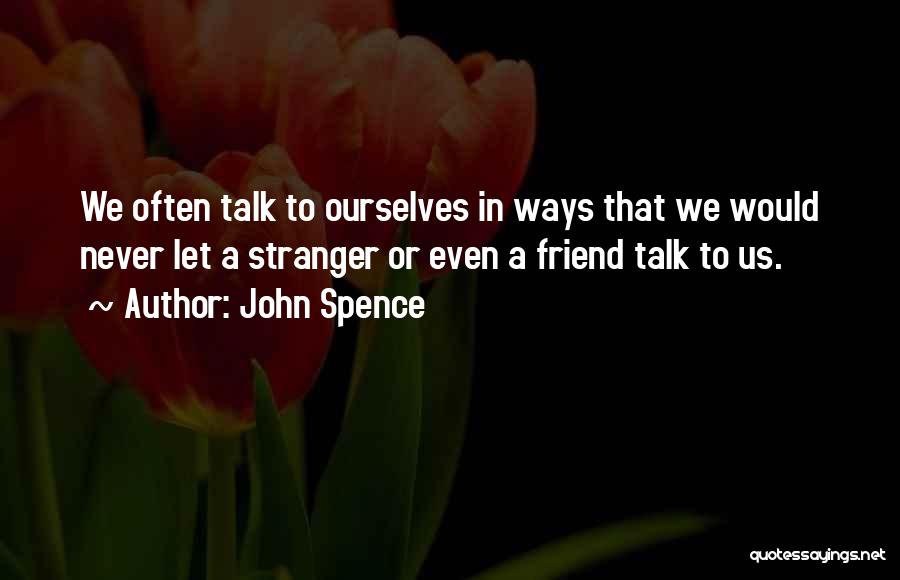 John Spence Quotes: We Often Talk To Ourselves In Ways That We Would Never Let A Stranger Or Even A Friend Talk To