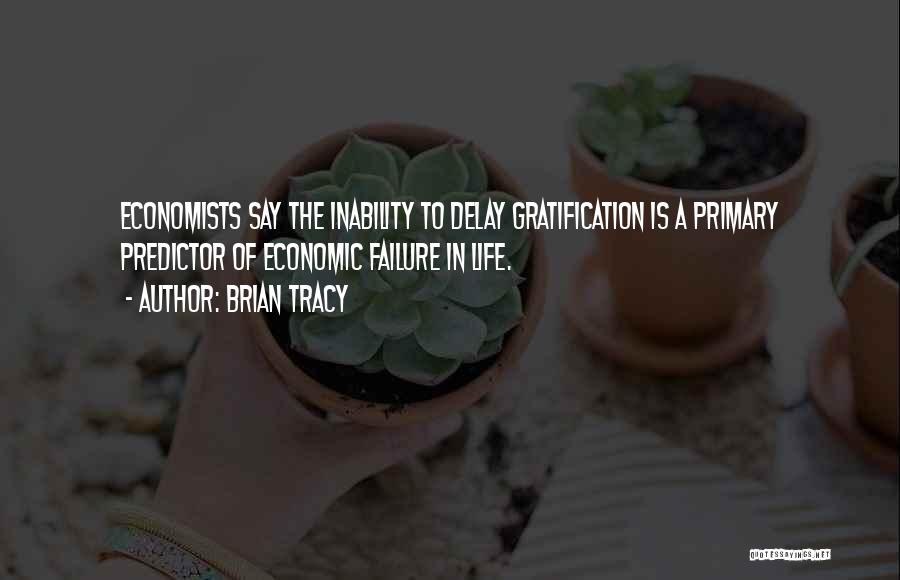 Brian Tracy Quotes: Economists Say The Inability To Delay Gratification Is A Primary Predictor Of Economic Failure In Life.