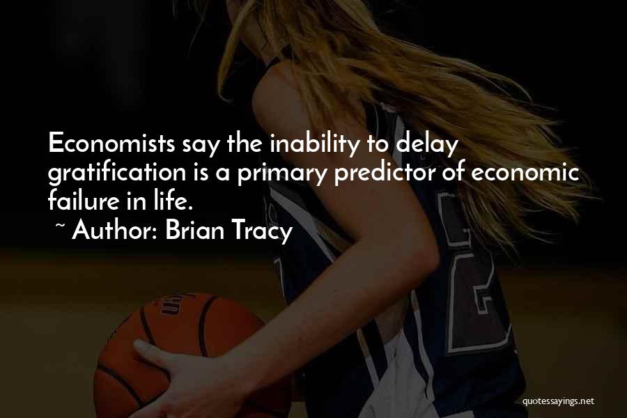 Brian Tracy Quotes: Economists Say The Inability To Delay Gratification Is A Primary Predictor Of Economic Failure In Life.