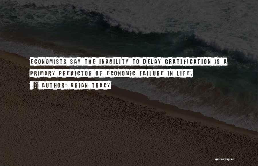 Brian Tracy Quotes: Economists Say The Inability To Delay Gratification Is A Primary Predictor Of Economic Failure In Life.